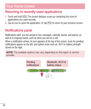 Page 4846
Returning to recently-used applications
1  Touch and hold . The screen displays a pop-up containing the icons of applications you used recently.
2  Tap an icon to open the application. Or tap  to return to your previous screen.
Notifications panel
Notifications alert  you the arrival of new messages, calendar events, and alarms, as well as to ongoing events, such as when you are on a call.
When a notification arrives, its icon appears at the top of the screen. Icons for pending notifications appear on...