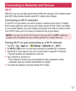 Page 5351
Connecting to Networks and Devices
Wi-Fi
With Wi-Fi, you can use high-speed Internet within the coverage of the wireless access point (AP). Enjoy wireless Internet using Wi-Fi, without extra charges. 
Connecting to Wi-Fi networks
To use Wi-Fi on your phone, you need to access a wireless access point or ‘hotspot’. Some access points are open and you can simply connect to them. Others are hidden or use security features; you must configure your phone to be able to connect to them.
Turn off Wi-Fi when...