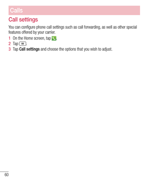 Page 6260
Calls
Call settings
You can configure phone call settings such as call forwarding, as well as other special features offered by your carrier. 
1  On the Home screen, tap .
2  Ta p .
3  Ta p  Call settings and choose the options that you wish to adjust.  