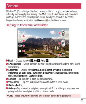Page 6967
Camera
With the OIS (Optical Image Stabilizer) camera on the phone, you can take a clearer picture by removing physical shaking. The Multi Point AF (Autofocus) feature enables you to get a clearer and natural picture even if the objects are not in the center.
To open the Camera application, tap Camera  on the Home screen.
Getting to know the viewfinder
  Flash – Choose from Off , On , Auto . 
  Swap camera – Switch between the rear–facing camera lens and the front–fac\
ing 
camera lens.
  Shot  mode –...