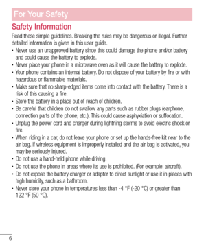 Page 86
Safety Information
Read these simple guidelines. Breaking the rules may be dangerous or illegal. Further detailed information is given in this user guide.•	Never use an unapproved battery since this could damage the phone and/or battery and could cause the battery to explode.•	Never place your phone in a microwave oven as it will cause the battery to explode.•	Your phone contains an internal battery. Do not dispose of your battery by fire or with hazardous or flammable materials.•	Make sure that no...