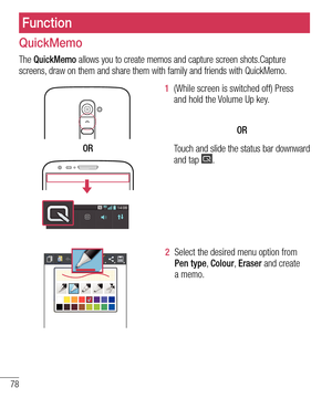 Page 8078
Function
QuickMemo
The QuickMemo allows you to create memos and capture screen shots.Capture screens, draw on them and share them with family and friends with QuickMemo.  
OR
1  (While screen is switched off) Press and hold the Volume Up key.  
OR 
Touch and slide the status bar downward 
and tap 
.
2  Select the desired menu option from Pen type, Colour, Eraser and create a memo.  