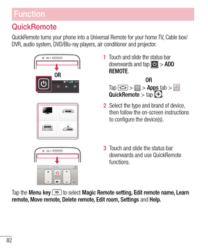 Page 8482
QuickRemote
QuickRemote turns your phone into a Universal Remote for your home TV, Cable box/DVR, audio system, DVD/Blu-ray players, air conditioner and projector.
OR
1  Touch and slide the status bar downwards and tap  > ADD 
REMOTE.
OR 
Ta p   >  > Apps tab > QuickRemote > tap . 
2  Select the type and brand of device, then follow the on-screen instructions to configure the device(s).
3  Touch and slide the status bar downwards and use QuickRemote 
functions.
Tap the Menu key  to select Magic Remote...