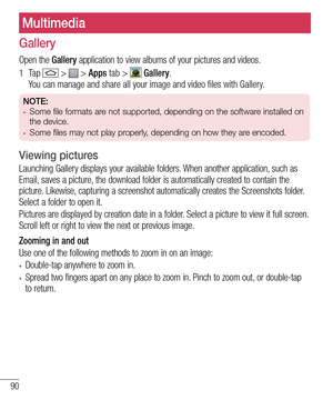 Page 9290
Gallery
Open the Gallery application to view albums of your pictures and videos.
1  Ta p   >  > Apps tab >  Gallery. You can manage and share all your image and video files with Gallery.
NOTE:•	Some file formats are not supported, depending on the software installed on 
the device.
•	Some files may not play properly, depending on how they are encoded.
Viewing pictures
Launching Gallery displays your available folders. When another application, such as Email, saves a picture, the download folder is...