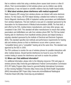 Page 118117Safety
that no evidence exists that using a wireless phone causes brain tumors or other ill 
effects. Their recommendation to limit wireless phone use by children was strictly 
precautionary; it was not based on scientific evidence that any health hazard exists.
11. What about wireless phone interference with medical equipment?
Radio Frequency (RF) energy from wireless phones can interact with some electronic 
devices. For this reason, the FDA helped develop a detailed test method to measure 
Electro...