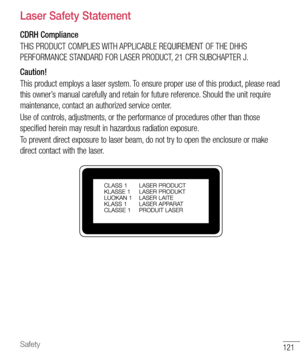 Page 122121Safety
  Laser Safety Statement
CDRH Compliance
THIS PRODUCT COMPLIES WITH APPLICABLE REQUIREMENT OF THE DHHS 
PERFORMANCE STANDARD FOR LASER PRODUCT, 21 CFR SUBCHAPTER J.
Caution!
This product employs a laser system. To ensure proper use of this product, please read 
this owner’s manual carefully and retain for future reference. Should the unit require 
maintenance, contact an authorized service center.
Use of controls, adjustments, or the performance of procedures other than those 
specified herein...