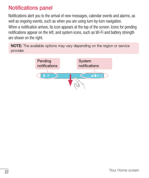 Page 2322Your Home screen
Notifications panel
Notifications alert you to the arrival of new messages, calendar events and alarms, as 
well as ongoing events, such as when you are using turn-by-turn navigation.
When a notification arrives, its icon appears at the top of the screen. Icons for pending 
notifications appear on the left, and system icons, such as Wi-Fi and battery strength 
are shown on the right.
NOTE: The available options may vary depending on the region or service 
provider.
System...