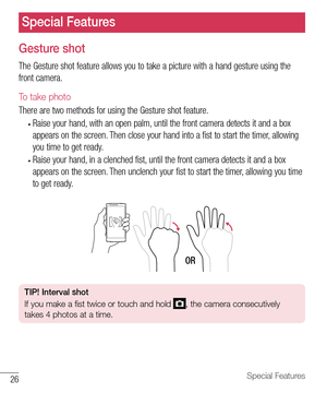 Page 2726Special Features
Gesture shot
The Gesture shot feature allows you to take a picture with a hand gesture using the 
front camera. 
To take photo 
There are two methods for using the Gesture shot feature. 
• Raise your hand, with an open palm, until the front camera detects it and a box 
appears on the screen. Then close your hand into a fist to start the timer, allowing 
you time to get ready. 
• Raise your hand, in a clenched fist, until the front camera detects it and a box 
appears on the screen....