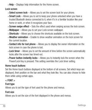 Page 7170Settings
• Help – Displays help information for the Home screen.
Lock screen
• Select screen lock – Allows you to set the screen lock for your phone.
• Smart Lock – Allows you to set to keep your phone unlocked when you have a 
trusted Bluetooth device connected to it, when it's in a familiar location like your 
home or work, or when it recognizes your face.
• Screen swipe effect – Sets the effect used when swiping across the lock screen.
• Wallpaper – Allows you to set your Lock screen wallpaper....