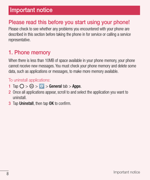 Page 98Important notice
Please read this before you start using your phone!
Please check to see whether any problems you encountered with your phone are 
described in this section before taking the phone in for service or calling a service 
representative.
1. Phone memory 
When there is less than 10MB of space available in your phone memory, your phone 
cannot receive new messages. You must check your phone memory and delete some 
data, such as applications or messages, to make more memory available.
To...