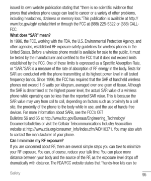 Page 9695Safety
issued its own website publication stating that “there is no scientific evidence that 
proves that wireless phone usage can lead to cancer or a variety of other problems, 
including headaches, dizziness or memory loss.”This publication is available at http://
www.fcc.gov/cgb/ cellular.html or through the FCC at (888) 225-5322 or (888) CALL-
FCC.
What does “SAR” mean?
In 1996, the FCC, working with the FDA, the U.S. Environmental Protection Agency, and 
other agencies, established RF exposure...