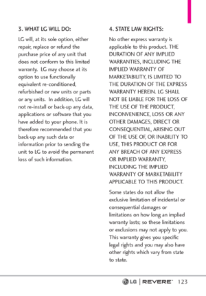 Page 125123
3. WHAT LG WILL DO:
LG will, at its sole option, either
repair, replace or refund the
purchase price of any unit that
does not conform to this limited
warranty.  LG may choose at its
option to use functionally
equivalent re-conditioned,
refurbished or new units or parts
or any units.  In addition, LG will
not re-install or back-up any data,
applications or software that you
have added to your phone. It is
therefore recommended that you
back-up any such data or
information prior to sending the
unit to...