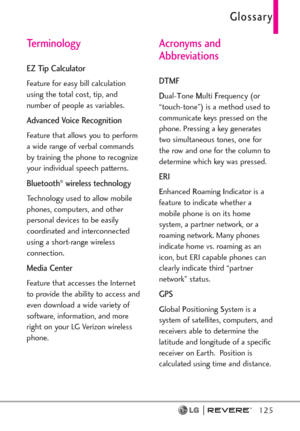 Page 127Glossary
125
Terminology 
EZ Tip Calculator
Feature for easy bill calculation
using the total cost, tip, and
number of people as variables.
Advanced Voice Recognition
Feature that allows you to perform
a wide range of verbal commands
by training the phone to recognize
your individual speech patterns.
Bluetooth®wireless technology
Technology used to allow mobile
phones, computers, and other
personal devices to be easily
coordinated and interconnected
using a short-range wireless
connection.
Media Center...