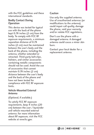 Page 15with the FCC guidelines and these
international standards.
Bodily Contact During
Operation
This device was tested for typical
use with the back of the phone
kept 0.78 inches (2 cm) from the
body. To comply with FCC RF
exposure requirements, a minimum
separation distance of 0.78
inches (2 cm) must be maintained
between the user’s body and the
back of the phone, including the
antenna, whether extended or
retracted. Third-party belt-clips,
holsters, and similar accessories
containing metallic components...