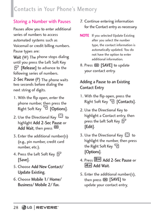 Page 3028
Contacts in Your Phone’s Memory
Storing a Number with Pauses
Pauses allow you to enter additional
series of numbers to access
automated systems such as
Voicemail or credit billing numbers.
Pause types are: 
Wa i t(W) The phone stops dialing
until you press the Left Soft Key
[Release]to advance to the
following series of numbers. 
2-Sec Pause(P) 
The phone waits
two seconds before dialing the
next string of digits.
1. With the flip open, enter the
phone number, then press the
Right Soft Key...