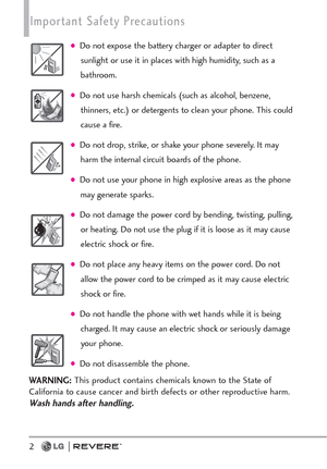 Page 42
Important Safety Precautions 
Do not expose the battery charger or adapter to direct
sunlight or use it in places with high humidity, such as a
bathroom.
Do not use harsh chemicals (such as alcohol, benzene,
thinners, etc.) or detergents to clean your phone. This could
cause a fire.
Do not drop, strike, or shake your phone severely. It may
harm the internal circuit boards of the phone.
Do not use your phone in high explosive areas as the phone
may generate sparks.
Do not damage the power cord by...