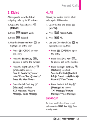 Page 5351
Recent Calls
3. Dialed
Allows you to view the list of
outgoing calls; up to 90 entries.
1. Open the flip and press 
[MENU]. 
2. Press 
Recent Calls.
3. Press 
Dialed.
4. Use the Directional Key  to
highlight an entry, then
Press [OPEN]to open
the entry.
Press the SEND Key
to place a call to the number.
Press the Right Soft Key 
[Options]to select:
Save to Contacts(Contact
Info)/ Erase/ Lock(Unlock)/
Erase All/ View Timers
Press the Left Soft Key 
[Message]to select:
TXT Message/ Picture
Message/...