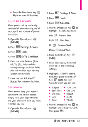 Page 6967
Press the Directional Key 
Right for x (multiplication).
3.3 Ez Tip Calculator
Allows you to quickly and easily
calculate bill amounts using the bill
total, tip % and number of people
as variables.
1. Open the flip and press 
[MENU]. 
2. Press 
Settings & Tools.
3. Press 
Tools. 
4. Press 
Ez Tip Calculator.
5. Enter the variable fields (Total
Bill, Tip (%), Split) and the
corresponding calculation fields
(tip and total for each person)
appear automatically.
6. Press the Left Soft Key 
[Reset]for...