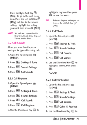 Page 7775
Press the Right Soft Key [Skip]to go to the next menu
item. Press the Left Soft Key 
[Play]to listen to the volume
setting. Highlight the setting
you want, then press 
[SET].
NOTESet each alert separately with
Ring Only, Vibrate Only, Ring and
Vibrate, and Be Silent.
5.2 Call Sounds
Allows you to set how the phone
alerts you for types of incoming calls.
1. Open the flip and press 
[MENU]. 
2. Press 
Settings & Tools.
3. Press 
Sounds Settings. 
4. Press 
Call Sounds.
5.2.1 Call Ringtone 
1. Open the...