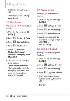 Page 7876
Settings & Tools
highlight a setting, then press
.
Ring Only/ Caller ID + Ring/
Name Repeat
5.3 Alert Sounds
Allows you to select the alert type
sounds.
1. Open the flip and press 
[MENU].  
2. Press 
Settings & Tools.
3. Press 
Sounds Settings. 
4. Press 
Alert Sounds.
5. Select 
TXT Message/
Multimedia Message/
Voicemail/ Emergency Tone/
Missed Call
6. The Alert Sounds menu has
these options:
Tone/ Vibrate/ ReminderThe exception for this is the
Emergency Tone menu. This
menu has these options:...