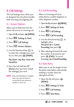 Page 9189
8. Call Settings
The Call Settings menu allows you
to designate how the phone handles
both incoming and outgoing calls.
8.1 Answer Options
Allows you to determine how the
phone will answer an incoming call.
1 . Open the flip and press 
[MENU]. 
2. Press 
Settings & Tools.
3. Press 
Call Settings. 
4. Press 
Answer Options.
5. Use the Directional Key to
to select the setting(s) you want
to use, then press
[MARK].
Flip Open/ Any Key/ Auto with
Handsfree
6. Press the Left Soft Key [Done]when you have...