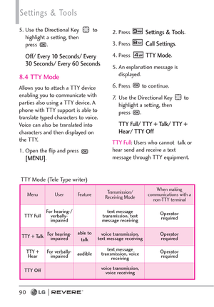 Page 9290
Settings & Tools
5. Use the Directional Key  to
highlight a setting, then 
press .
Off/ Every 10 Seconds/ Every
30 Seconds/ Every 60 Seconds
8.4 TTY Mode
Allows you to attach a TTY device
enabling you to communicate with
parties also using a TTY device. A
phone with TTY support is able to
translate typed characters to voice.
Voice can also be translated into
characters and then displayed on
the TTY.
1. Open the flip and press 
[MENU]. 2. Press 
Settings & Tools.
3. Press 
Call Settings. 
4. Press 
TTY...