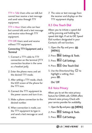 Page 9391
TTY + Talk: Users who can talk but
cannot hear receive a text message
and send voice through TTY
equipment.
TTY + Hear: Users who can hear
but cannot talk send a text message
and receive voice through TTY
equipment.
TTY Off: Users send and receive
without TTY equipment.
Connecting TTY Equipment and a
Te r m i n a l
1. Connect a TTY cable to TTY
connection on the terminal (TTY
connection location is the same
as a headset jack). 
2. Enter the phone menu and set
the desired TTY mode.
3. After setting a...