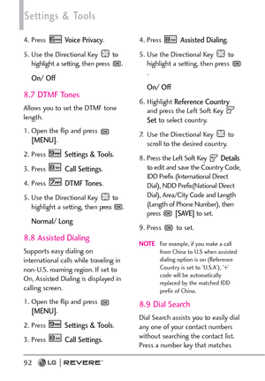 Page 9492
Settings & Tools
4. Press Voice Privacy.
5. Use the Directional Key  to
highlight a setting, then press  .
On/ Off
8.7 DTMF Tones
Allows you to set the DTMF tone
length.
1. Open the flip and press 
[MENU]. 
2. Press 
Settings & Tools.
3. Press 
Call Settings. 
4. Press 
DTMF Tones.
5. Use the Directional Key  to
highlight a setting, then press  .
Normal/ Long
8.8 Assisted Dialing
Supports easy dialing on
international calls while traveling in
non-U.S. roaming region. If set to
On, Assisted Dialing is...