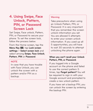 Page 119
4.  
Using S\bipe, Face 
Unlock, Pattern, 
PIN, or Pass\bord 
Screen Lock
Set Swipe, Face unlock, Pattern, PIN, or Passwor\f to secure your phone. To set the screen lock, \bollow the process below.
From the Home screen, tap the Menu Key , tap Lock screen settings > Select screen lock an\f select among S\bipe, Face Unlock, Pattern, PIN or Pass\bord.
NOTE
In case that you have trouble 
with Face Unlock, you can 
unlock the screen with a 
pattern an\f/or PIN as a 
backup.
Warning
Take precautions when...