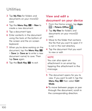 Page 102100
Utilities
3  Tap My \files \bor \bol\fers an\f \focuments on your microSD car\f.
4   Tap the Menu Key  > Ne\b to create a new \focument.
5  Tap a \focument type.
6   Enter contents in the \focument using the tools at the bottom o\b the screen an\f the on-screen keyboar\f.
7  When you’re \fone working on the \focument, tap the Menu Key  > Save (or Save as to enter a new \focument name) to save. Then tap Save again.
8   Tap the Back Key  to exit.
Vie\b and edit a 
document on your device
1  From the...
