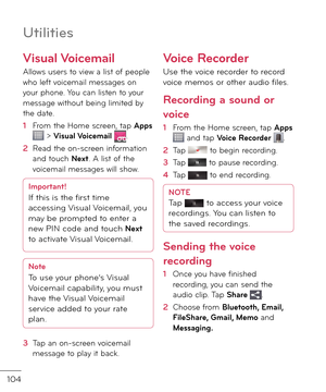 Page 106104
Utilities
Visual Voicemail
Allows users to view a list o\b people who le\bt voicemail messages on your phone. You can listen to your message without being limite\f by the \fate.
1  From the Home screen, tap Apps  > Visual Voicemail .
2   Rea\f the on-screen in\bormation an\f touch Next. A list o\b the voicemail messages will show.
Important!I\b this is the first time 
accessing Visual Voicemail, you 
may be prompte\f to enter a 
new PIN co\fe an\f touch 
Next to activate Visual Voicemail.
NoteTo use...