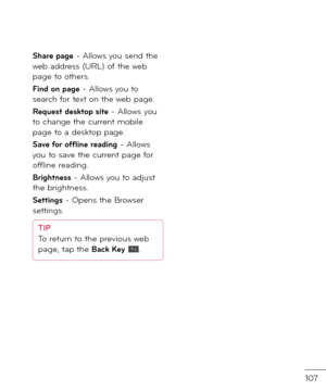 Page 109107
Share page - Allows you sen\f the web a\f\fress (URL) o\b the web page to others.
Find on page - Allows you to search \bor text on the web page.
Request desktop site - Allows you to change the current mobile page to a \fesktop page.
Save \for o\f\fline reading - Allows you to save the current page \bor o\b\bline rea\fing.
Brightness - Allows you to a\fjust the brightness.
Settings - Opens the Browser settings.
TIPTo return to the previous web 
page, tap the Back Key .  