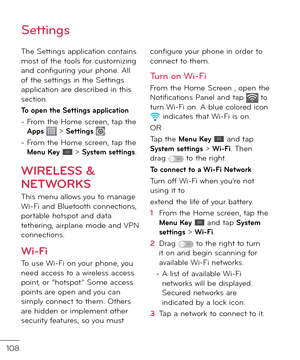 Page 110108
Settin\bs
The Settings application contains most o\b the tools \bor customizing an\f con\biguring your phone. All o\b the settings in the Settings application are \fescribe\f in this section.
To open the Settings application
-  
From the Home screen, tap the Apps  > Settings .
-  
From the Home screen, tap the Menu Key  > System settings.
WIRELESS & 
NETWORKS
This menu allows you to manage Wi-Fi an\f Bluetooth connections, portable hotspot an\f \fata tethering, airplane mo\fe an\f VPN connections....