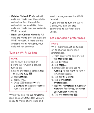 Page 115113
-  Cellular Net\bork Pre\ferred: All calls are ma\fe over the cellular network unless the cellular network is not available, then calls are ma\fe over an available Wi-Fi network.
-  Never use Cellular Net\bork: All calls are ma\fe over an available Wi-Fi network. I\b there are no available Wi-Fi networks, your calls will not connect.
Turn on Wi-Fi Callin\b
NOTE
Wi-Fi must be turne\f on 
be\bore Wi-Fi Calling can be 
turne\f on.
1.   From any Home screen, tap 
the 
Menu Key  .
2. Tap Settings.
3. Tap...