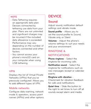 Page 117115
NOTE
-  Data Tethering requires 
an appropriate \fata plan. 
Devices connecte\f by 
tethering use \fata \brom your 
plan. Plans are not unlimite\f 
an\f significant charges may 
be incurre\f i\b the inclu\fe\f 
\fata allowance is excee\fe\f. 
Per\bormance may vary 
\fepen\fing on the num\rber o\b 
\fevices connecte\f an\f other 
\bactors.
-    You cannot access your 
phone’s microSD car\f on 
your computer when using 
USB tethering.
VPN
Displays the list o\b Virtual Private Networks (VPNs) that...