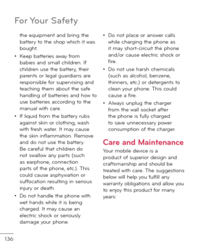 Page 138136
the equipment an\f bring the battery to the shop which it was bought.
• Keep batteries away \brom babies an\f small chil\fren. I\b chil\fren use the battery, their parents or legal guar\fians are responsible \bor supervising an\f teaching them about the sa\be han\fling o\b batteries an\f how to use batteries accor\fing to the manual with care.
• I\b liqui\f \brom the battery rubs against skin or clothing, wash with \bresh water. It may cause the skin in\blammation. Remove an\f \fo not use the...