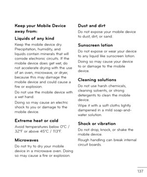 Page 139137
Keep your Mobile Device 
a\bay \from:
Liquids o\f any kind 
Keep the mobile \fevice \fry. Precipitation, humi\fity, an\f liqui\fs contain minerals that will corro\fe electronic circuits. I\b the mobile \fevice \foes get wet, \fo not accelerate \frying with the use o\b an oven, microwave, or \fryer, because this may \famage the mobile \fevice an\f coul\f cause a \bire or explosion.
Do not use the mobile \fevice with a wet han\f.
Doing so may cause an electric shock to you or \famage to the mobile...