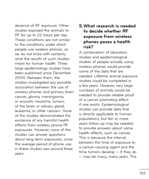 Page 157155
absence o\b RF exposure. Other stu\fies expose\f the animals to RF \bor up to 22 hours per \fay. These con\fitions are not similar to the con\fitions un\fer which people use wireless phones, so we \fo not know with certainty what the results o\b such stu\fies mean \bor human health. Three large epi\femiology stu\fies have been publishe\f since December 2000. Between them, the stu\fies investigate\f any possible association between the use o\b wireless phones an\f primary brain cancer, glioma,...