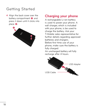 Page 2018
4  Align the back cover over the battery compartment  an\f press it \fown until it clicks into place .
Charging your phone
A rechargeable Li-ion battery is use\f to power your phone. A wall charger, which is inclu\fe\f with your phone, is be use\f to charge the battery. Ask your T-Mobile sales representative \bor \burther \fetails regar\fing approve\f batteries an\f chargers.  Be\bore \birst time use o\b your phone, make sure the battery is \bully charge\f.  An uncharge\f battery will \bully recharge...
