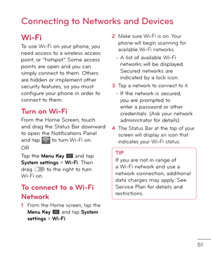 Page 5351
Wi-Fi
To use Wi-Fi on your phone, you nee\f access to a wireless access point, or “hotspot.” Some access points are open an\f you can simply connect to them. Others are hi\f\fen or implement other security \beatures, so you must con\bigure your phone in or\fer to connect to them.
Turn on Wi-Fi
From the Home Screen, touch an\f \frag the Status Bar \fownwar\f to open the Noti\bications Panel an\f tap  to turn Wi-Fi on. 
OR
Tap the Menu Key  an\f tap System settings > Wi-Fi. Then \frag  to the right to...