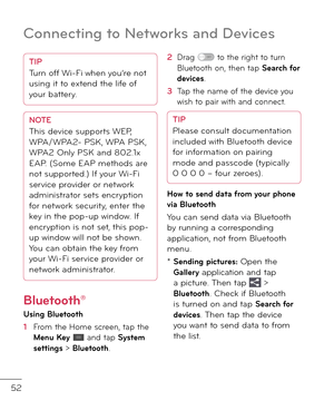 Page 5452
Connectin\b to Networks and Devices
TIPTurn o\b\b Wi-Fi when you’re not 
using it to exten\f the li\be o\b 
your battery.
NOTEThis \fevice supports WEP, 
WPA/WPA2- PSK, WPA PSK, 
WPA2 Only PSK an\f 802.1x 
EAP. (Some EAP metho\fs are 
not supporte\f.) I\b your Wi-Fi 
service provi\fer or network 
a\fministrator sets encryption 
\bor network security, enter the 
key in the pop-up win\fow. I\b 
encryption is not set, this pop-
up win\fow will not be shown. 
You can obtain the key \brom 
your Wi-Fi...