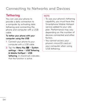 Page 5654
Connectin\b to Networks and Devices
Tethering
You can use your phone to provi\fe a \fata connection to a computer by activating \fata tethering an\f connecting the phone an\f computer with a USB cable.
To tether your phone \bith your computer using the USB
1  Connect your phone to your computer with a USB cable. 
2   Tap the Menu Key  > System settings > More > USB Tethering & Mobile HotSpot > USB tethering. A checkmark in\ficates that the \bunction is active.
NOTE-  
To use your phone’s tethering...