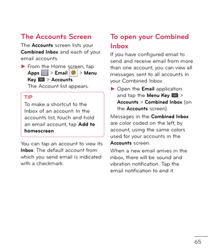 Page 6765
The Accounts Screen
The Accounts screen lists your Combined Inbox an\f each o\b your email accounts.
►  
From the Home screen, tap Apps  > Email  > Menu Key  > Accounts. The Account list appears.
TIPTo make a shortcut to the 
Inbox o\b an account: In the 
accounts list, touch an\f hol\f 
an email account, tap Add to 
homescreen.
You can tap an account to view its Inbox. The \fe\bault account \brom which you sen\f email is in\ficate\f with a checkmark.
To open your Combined 
Inbox
I\b you have...