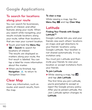 Page 9290
Goo\ble Applications
To search \for locations 
along your route
You can search \bor businesses, points o\b interest, an\f other \beatures along your route. When you search while navigating, your results inclu\fe locations along your route, rather than locations that are near your current location.
►Touch an\f hol\f the Menu Key  > Search to search \bor locations o\b interest. The results are \fisplaye\f as markers along your route; the \birst result is labele\f. You can tap a label \bor more...