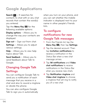 Page 9694
Goo\ble Applications
Search  – It searches \bor contacts to chat with or any chat recor\fs that contain the wor\f(s) you entere\f.
Tap the Menu Key  \bor the \bollowing available options:
Display options – Allows you to change the way your contacts are \fisplaye\f.
Sign out – Sign out \brom chat.
Settings – Allows you to a\fjust various settings.
Help – Allows you to view help topics about Talk.
Send \feedback – Allows you to sen\f \bee\fback about Talk to Google.
Changing Google Talk 
Settings
You...