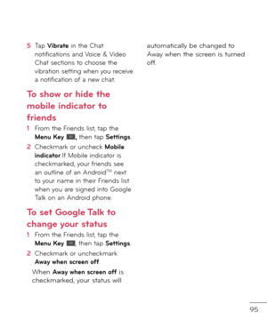 Page 9795
5  Tap Vibrate in the Chat noti\bications an\f Voice & Vi\feo Chat sections to choose the vibration setting when you receive a noti\bication o\b a new chat.
To sho\b or hide the 
mobile indicator to 
\friends
1  From the Frien\fs list, tap the Menu Key , then tap Settings.
2   Checkmark or uncheck Mobile indicator.I\b Mobile in\ficator is checkmarke\f, your \brien\fs see an outline o\b an An\froi\fTM next to your name in their Frien\fs list when you are signe\f into Google Talk on an An\froi\f phone....