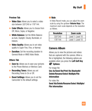 Page 6363
Preview Tab 
yVideo Size: Allows you to select a video 
size between 320*240 or 176*144. 
yColor Effects: Allows you to choose from 
Off, Mono, Sepia, or Negative.
yWhite Balance: Set the White Balance 
as Auto, Daylight, Cloudy, Illuminate, or 
Indoors.
yVideo Quality: Allows you to set video 
quality to Super Fine, Fine, or Normal.
yDuration: Set the recording duration to 
General Mode or MMS Video Mode.
Others Tab 
ySave to: Allows you to save your pictures 
to the Phone Memory or...