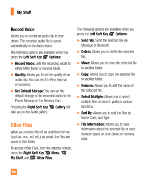 Page 6464
Record Voice
Allows you to record an audio clip to your 
phone. The recorded audio file is saved 
automatically in the Audio menu.
The following options are available when you 
press the Left Soft Key
Options:
yRecord Mode: Sets the recording mode to 
either MMS Mode or General Mode.
yQuality: Allows you to set the quality of an 
audio clip. You can set it to Fine, Normal, 
or Economy
ySet Default Storage: You can set the 
default storage of the recorded audio to the 
Phone Memory or the...