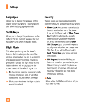 Page 6868
Languages
Allows you to change the language for the 
display text on your phone. This change will 
also affect the Language Input mode.
Set Hotkeys
Allows you to change the preferences on the 
Hotkeys that are currently assigned for your 
Navigation Keys (when in standby mode).
Flight Mode
This allows you to only use the phone’s 
features that do not require the use of the 
wireless network when you are in an airplane 
or in places where the wireless network is 
prohibited. If you set the flight mode...