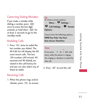 Page 1111
Getting Started with Your Phone
Correcting Dialing Mistakes
If you make a mistake while
dialing a number, press 
once to erase the last digit
entered, or hold down  for
at least 2 seconds to go to the
standby mode.
Redialing Calls
1. Press  twice to redial the
last number you dialed. The
All Calls list will display the 60
most recent calls. The last
120 numbers (40 missed, 40received and 40 dialed) are
stored in the call history list
and you can also select any of
these to redial.
Receiving Calls...